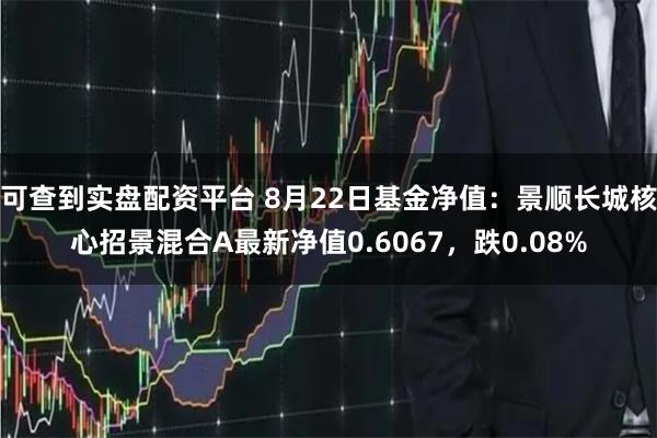 可查到实盘配资平台 8月22日基金净值：景顺长城核心招景混合A最新净值0.6067，跌0.08%